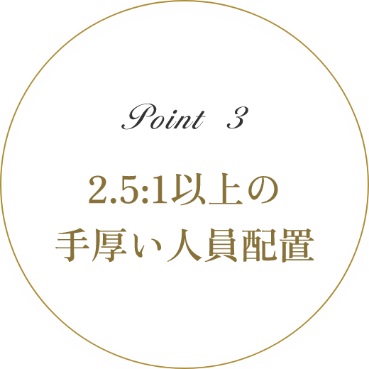 Point3 2.5:1以上の手厚い人員配置